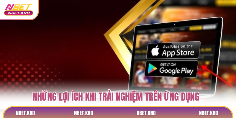 Những lợi ích khi trải nghiệm trên ứng dụng