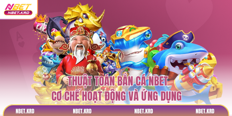 Thuật Toán Bắn Cá NBET- Cơ Chế Hoạt Động Và Ứng Dụng